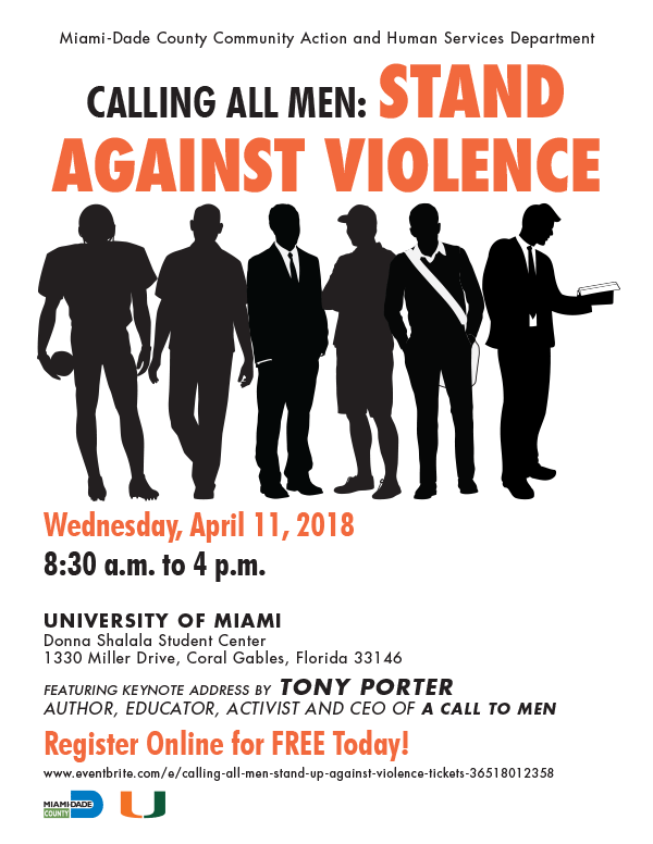 Calling All Men: Stand Against Violence Conference, Wednesday, April 11, 2018 8:30 a.m. to 4 p.m., UNIVERSITY OF MIAMI Donna Shalala Student Center 1330 Miller Drive, Coral Gables, Florida 33146, FEATURING KEYNOTE ADDRESS BY TONY PORTER AUTHOR, EDUCATOR, ACTIVIST AND CEO OF A CALL TO MEN. Register Online for FREE Today! 